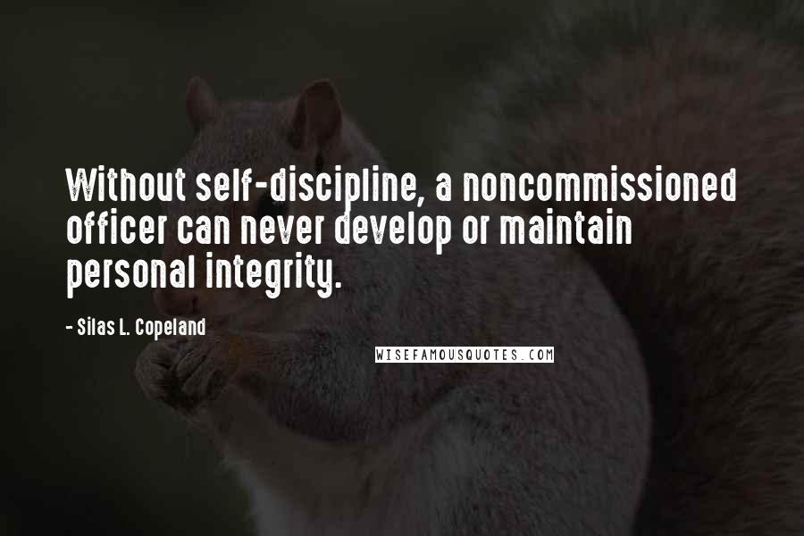 Silas L. Copeland Quotes: Without self-discipline, a noncommissioned officer can never develop or maintain personal integrity.