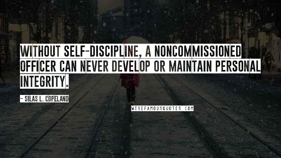 Silas L. Copeland Quotes: Without self-discipline, a noncommissioned officer can never develop or maintain personal integrity.