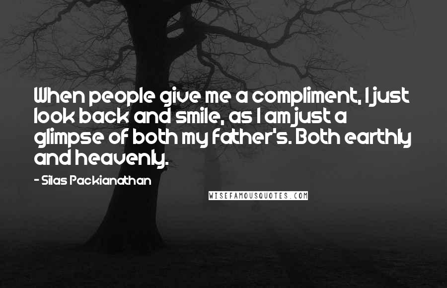 Silas Packianathan Quotes: When people give me a compliment, I just look back and smile, as I am just a glimpse of both my father's. Both earthly and heavenly.