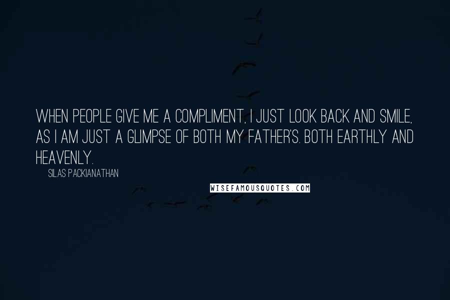 Silas Packianathan Quotes: When people give me a compliment, I just look back and smile, as I am just a glimpse of both my father's. Both earthly and heavenly.