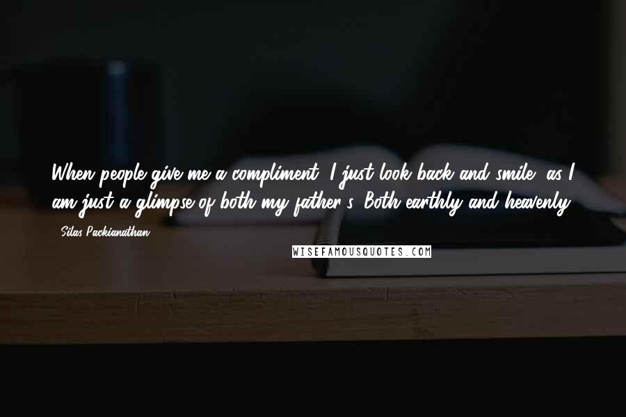 Silas Packianathan Quotes: When people give me a compliment, I just look back and smile, as I am just a glimpse of both my father's. Both earthly and heavenly.