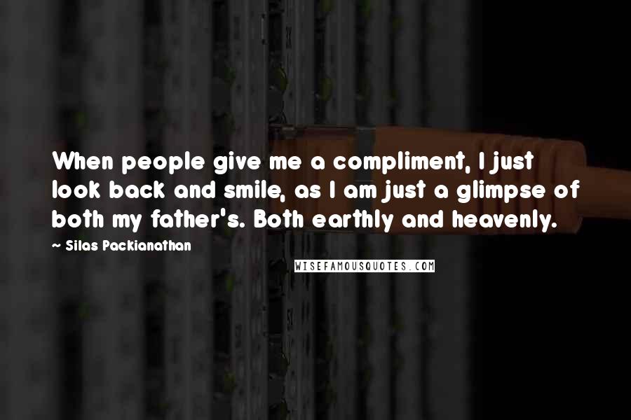 Silas Packianathan Quotes: When people give me a compliment, I just look back and smile, as I am just a glimpse of both my father's. Both earthly and heavenly.