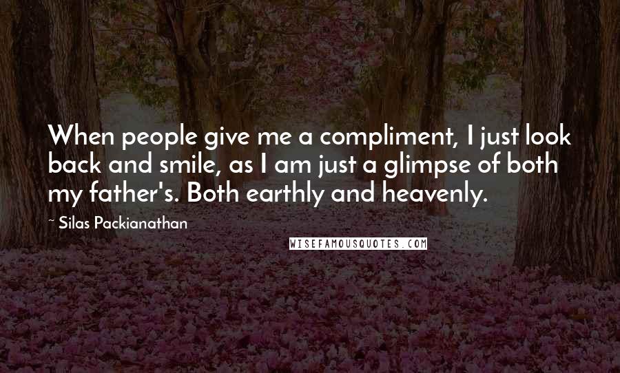 Silas Packianathan Quotes: When people give me a compliment, I just look back and smile, as I am just a glimpse of both my father's. Both earthly and heavenly.