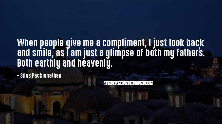 Silas Packianathan Quotes: When people give me a compliment, I just look back and smile, as I am just a glimpse of both my father's. Both earthly and heavenly.