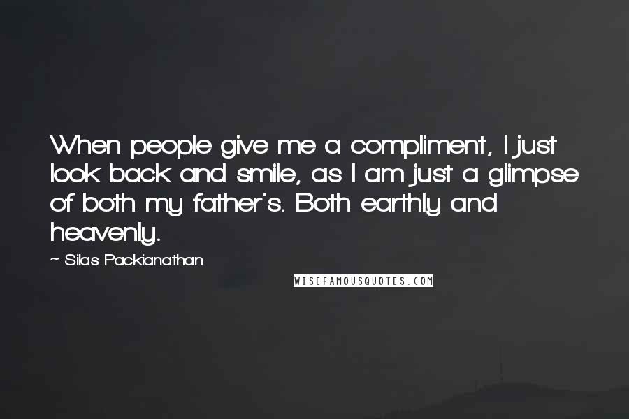 Silas Packianathan Quotes: When people give me a compliment, I just look back and smile, as I am just a glimpse of both my father's. Both earthly and heavenly.