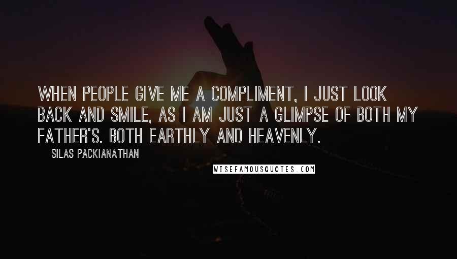 Silas Packianathan Quotes: When people give me a compliment, I just look back and smile, as I am just a glimpse of both my father's. Both earthly and heavenly.