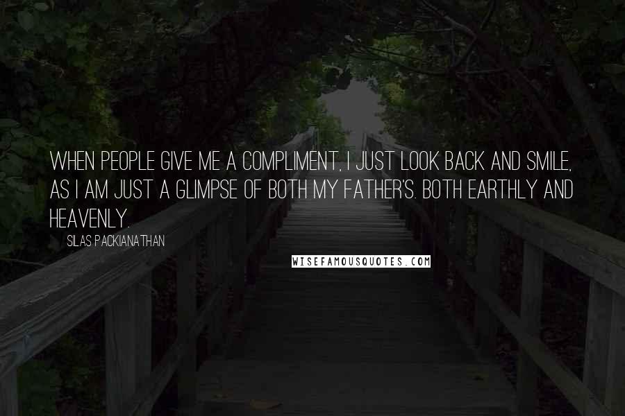 Silas Packianathan Quotes: When people give me a compliment, I just look back and smile, as I am just a glimpse of both my father's. Both earthly and heavenly.