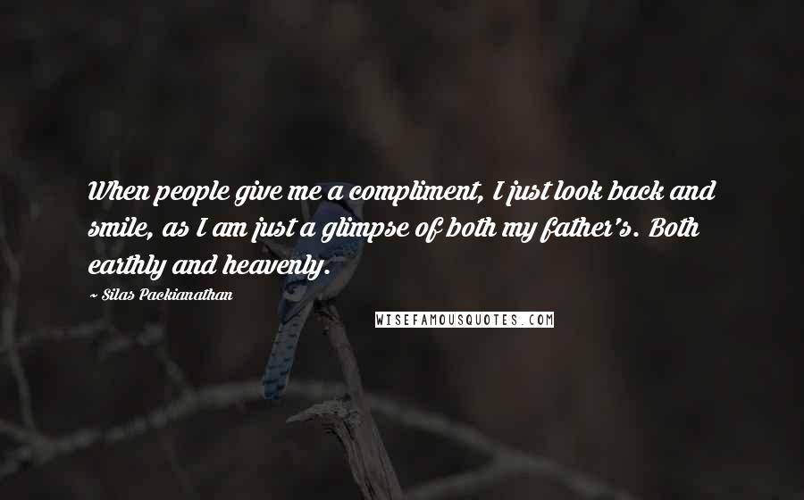 Silas Packianathan Quotes: When people give me a compliment, I just look back and smile, as I am just a glimpse of both my father's. Both earthly and heavenly.