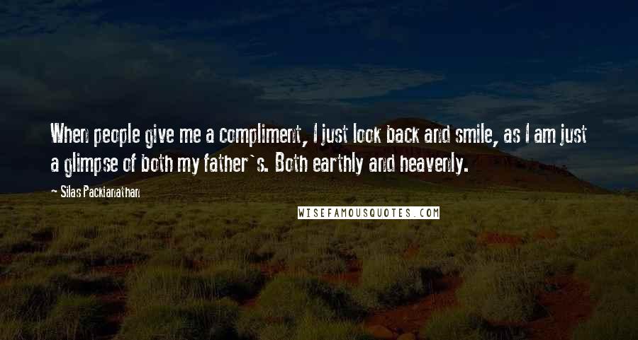 Silas Packianathan Quotes: When people give me a compliment, I just look back and smile, as I am just a glimpse of both my father's. Both earthly and heavenly.