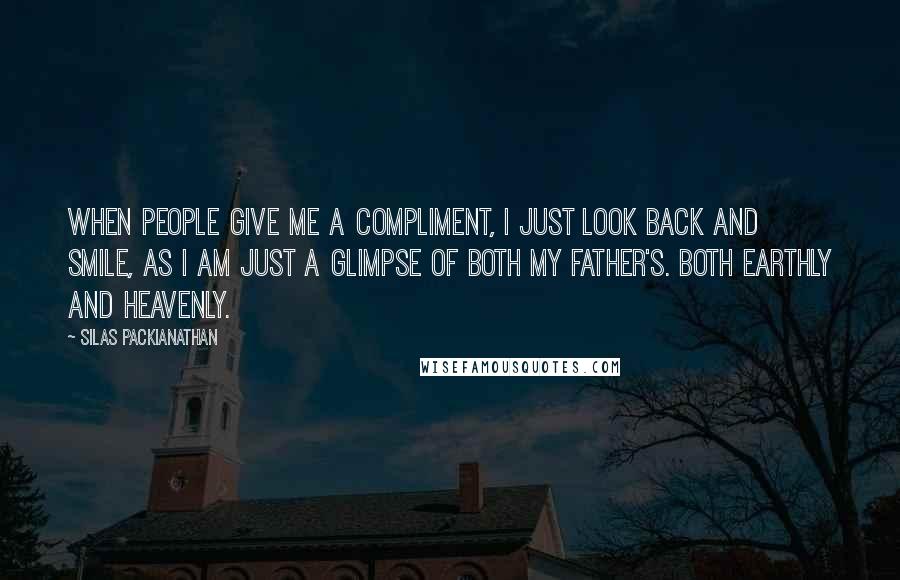 Silas Packianathan Quotes: When people give me a compliment, I just look back and smile, as I am just a glimpse of both my father's. Both earthly and heavenly.