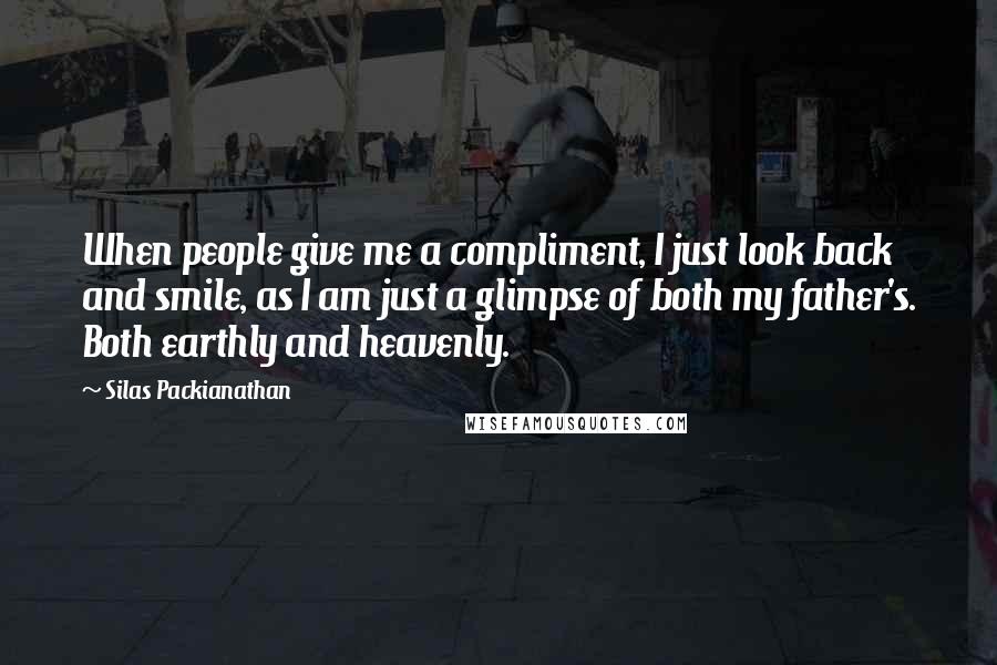 Silas Packianathan Quotes: When people give me a compliment, I just look back and smile, as I am just a glimpse of both my father's. Both earthly and heavenly.