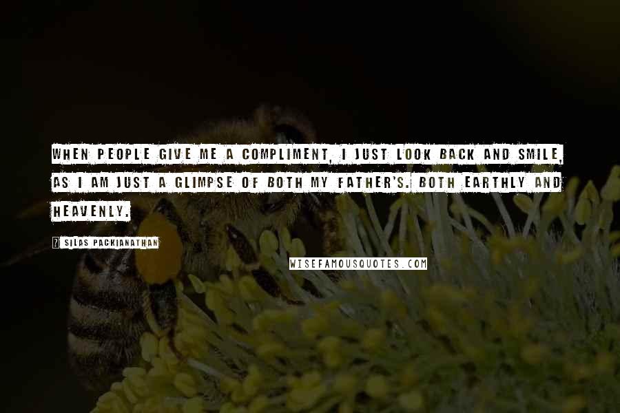 Silas Packianathan Quotes: When people give me a compliment, I just look back and smile, as I am just a glimpse of both my father's. Both earthly and heavenly.