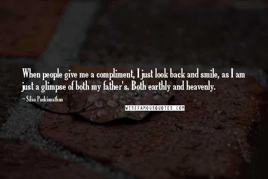 Silas Packianathan Quotes: When people give me a compliment, I just look back and smile, as I am just a glimpse of both my father's. Both earthly and heavenly.