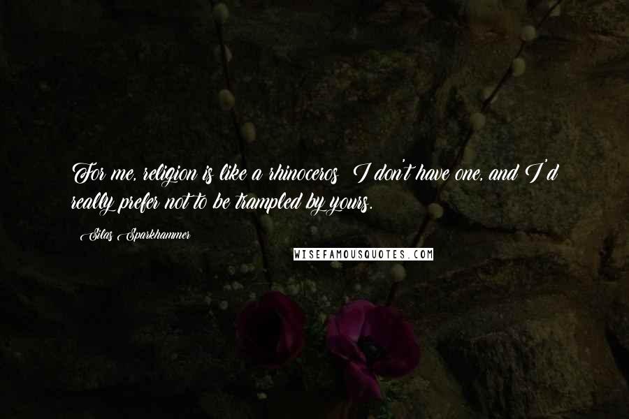 Silas Sparkhammer Quotes: For me, religion is like a rhinoceros: I don't have one, and I'd really prefer not to be trampled by yours.