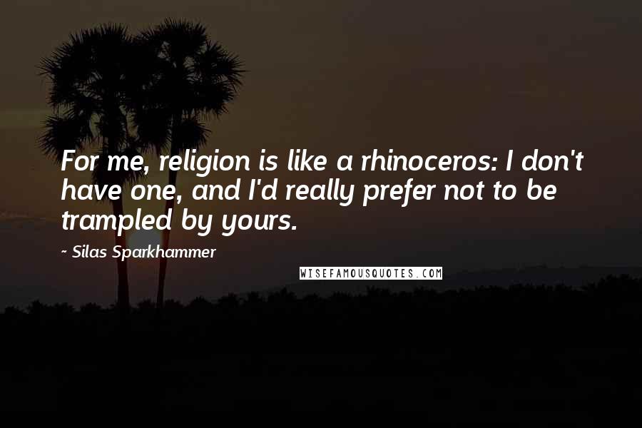 Silas Sparkhammer Quotes: For me, religion is like a rhinoceros: I don't have one, and I'd really prefer not to be trampled by yours.