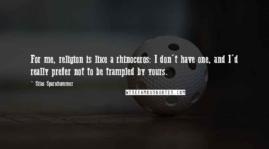Silas Sparkhammer Quotes: For me, religion is like a rhinoceros: I don't have one, and I'd really prefer not to be trampled by yours.