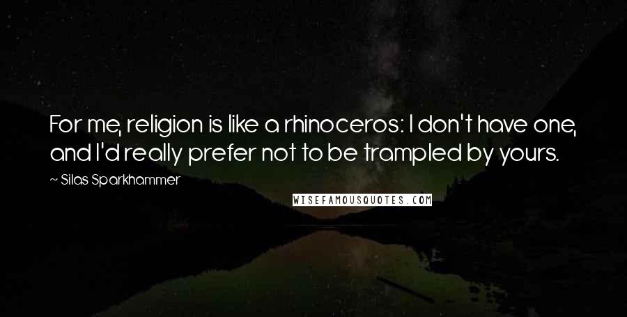 Silas Sparkhammer Quotes: For me, religion is like a rhinoceros: I don't have one, and I'd really prefer not to be trampled by yours.