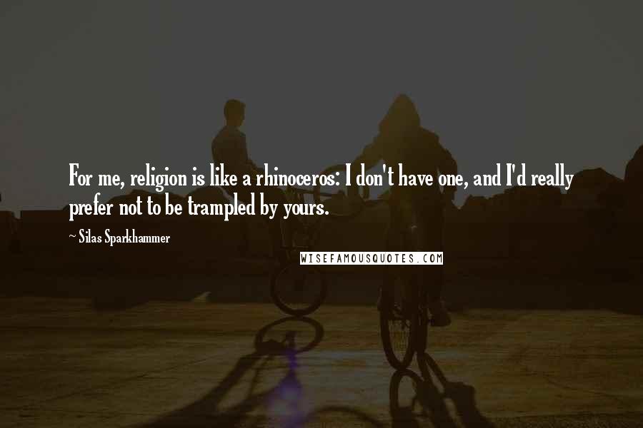 Silas Sparkhammer Quotes: For me, religion is like a rhinoceros: I don't have one, and I'd really prefer not to be trampled by yours.