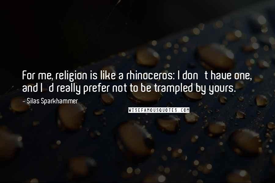 Silas Sparkhammer Quotes: For me, religion is like a rhinoceros: I don't have one, and I'd really prefer not to be trampled by yours.