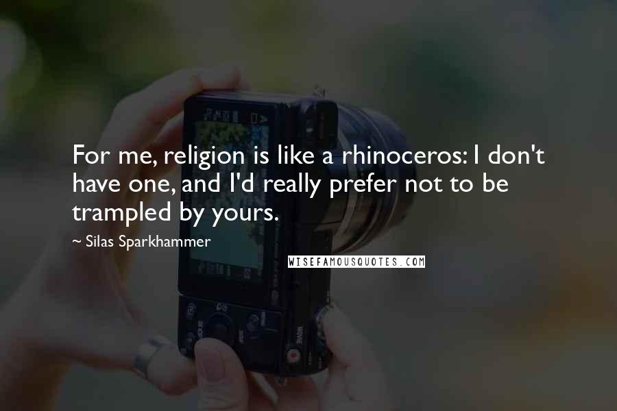 Silas Sparkhammer Quotes: For me, religion is like a rhinoceros: I don't have one, and I'd really prefer not to be trampled by yours.