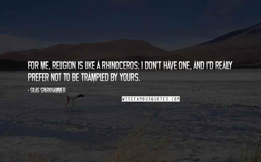 Silas Sparkhammer Quotes: For me, religion is like a rhinoceros: I don't have one, and I'd really prefer not to be trampled by yours.