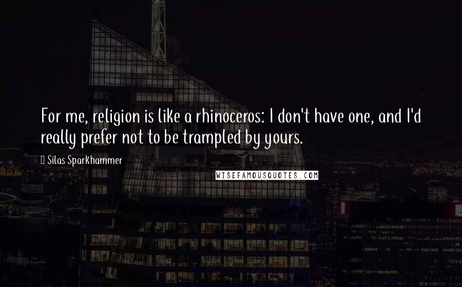 Silas Sparkhammer Quotes: For me, religion is like a rhinoceros: I don't have one, and I'd really prefer not to be trampled by yours.