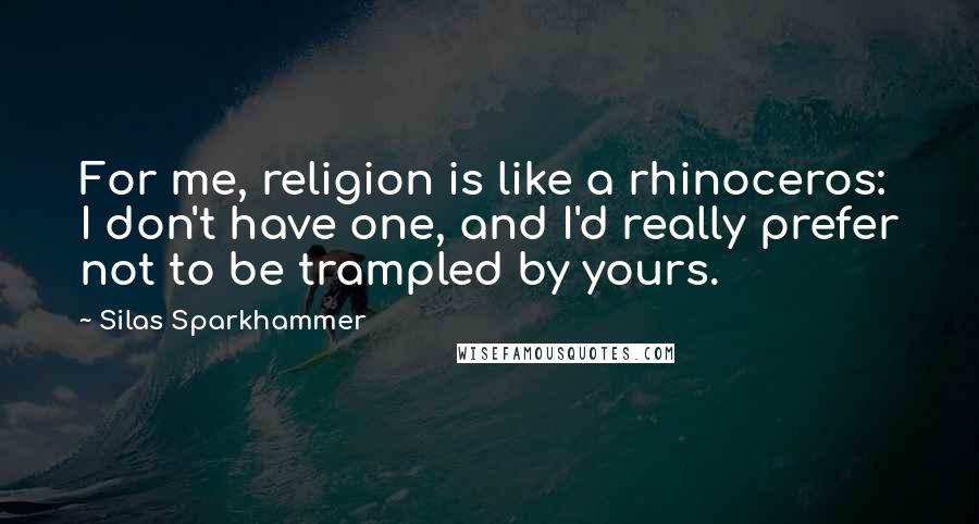 Silas Sparkhammer Quotes: For me, religion is like a rhinoceros: I don't have one, and I'd really prefer not to be trampled by yours.