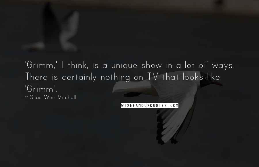 Silas Weir Mitchell Quotes: 'Grimm,' I think, is a unique show in a lot of ways. There is certainly nothing on TV that looks like 'Grimm'.