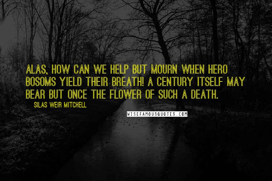 Silas Weir Mitchell Quotes: Alas, how can we help but mourn When hero bosoms yield their breath! A century itself may bear But once the flower of such a death.
