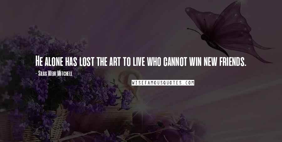 Silas Weir Mitchell Quotes: He alone has lost the art to live who cannot win new friends.