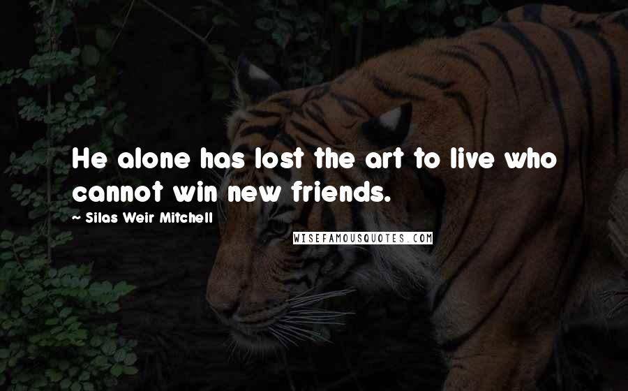 Silas Weir Mitchell Quotes: He alone has lost the art to live who cannot win new friends.