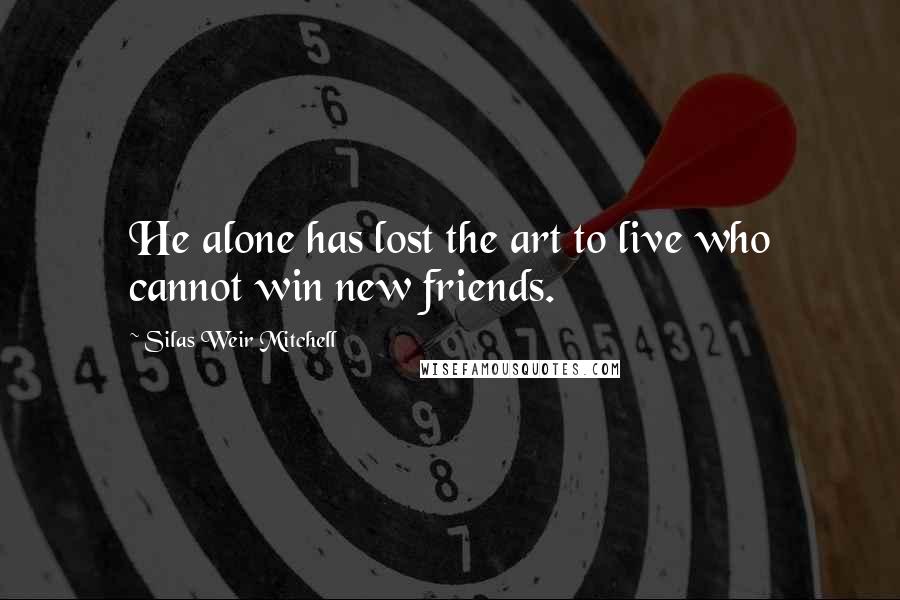 Silas Weir Mitchell Quotes: He alone has lost the art to live who cannot win new friends.