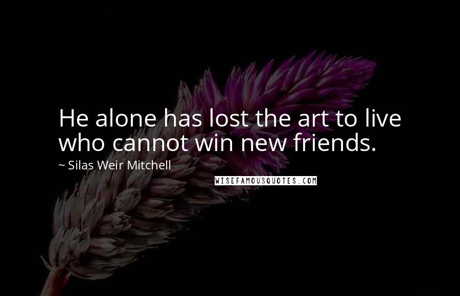 Silas Weir Mitchell Quotes: He alone has lost the art to live who cannot win new friends.