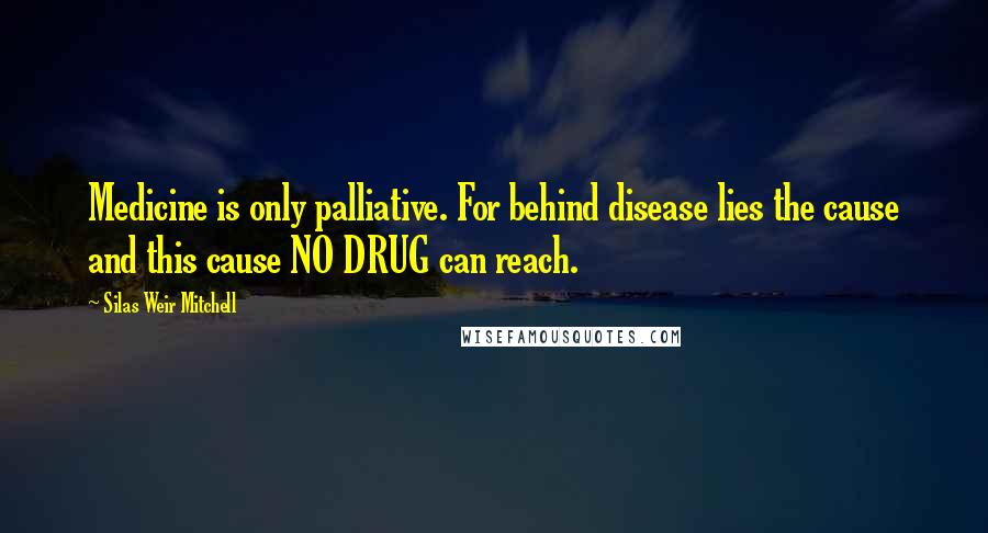 Silas Weir Mitchell Quotes: Medicine is only palliative. For behind disease lies the cause and this cause NO DRUG can reach.