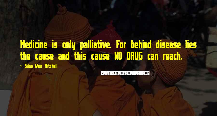 Silas Weir Mitchell Quotes: Medicine is only palliative. For behind disease lies the cause and this cause NO DRUG can reach.