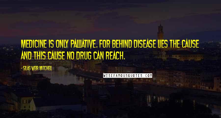 Silas Weir Mitchell Quotes: Medicine is only palliative. For behind disease lies the cause and this cause NO DRUG can reach.