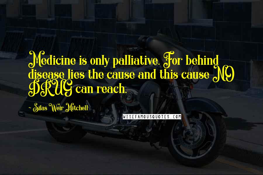 Silas Weir Mitchell Quotes: Medicine is only palliative. For behind disease lies the cause and this cause NO DRUG can reach.