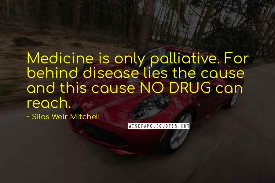 Silas Weir Mitchell Quotes: Medicine is only palliative. For behind disease lies the cause and this cause NO DRUG can reach.