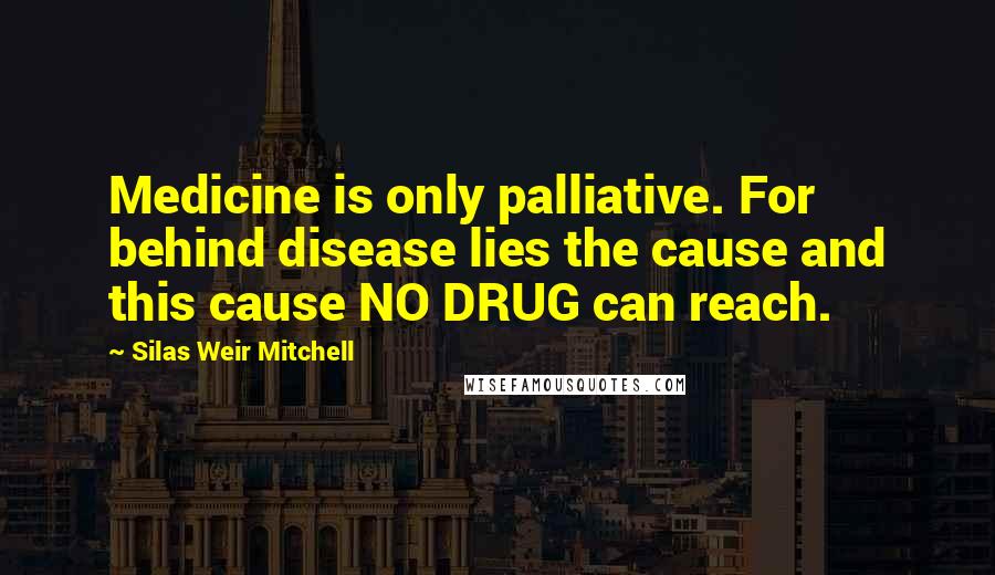 Silas Weir Mitchell Quotes: Medicine is only palliative. For behind disease lies the cause and this cause NO DRUG can reach.