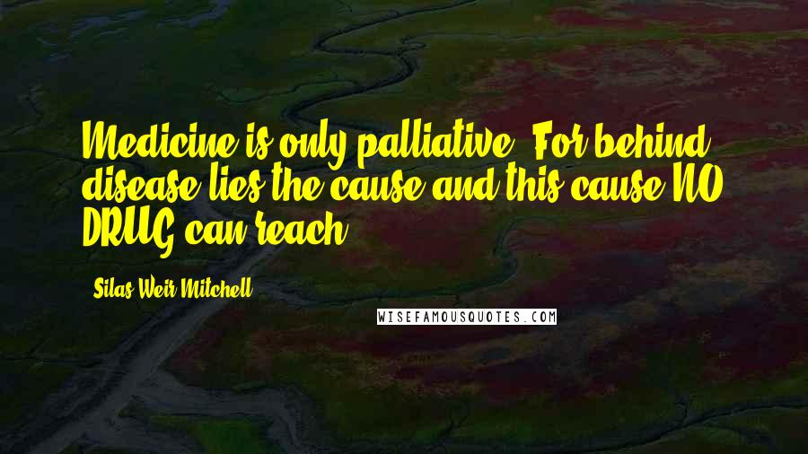 Silas Weir Mitchell Quotes: Medicine is only palliative. For behind disease lies the cause and this cause NO DRUG can reach.