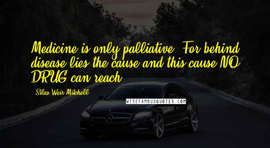 Silas Weir Mitchell Quotes: Medicine is only palliative. For behind disease lies the cause and this cause NO DRUG can reach.