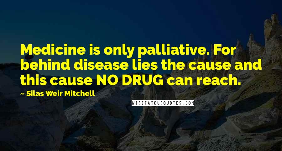 Silas Weir Mitchell Quotes: Medicine is only palliative. For behind disease lies the cause and this cause NO DRUG can reach.