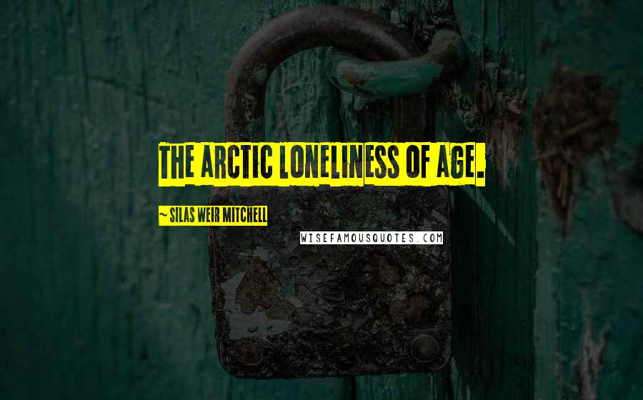 Silas Weir Mitchell Quotes: The arctic loneliness of age.