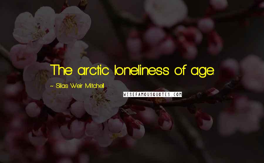 Silas Weir Mitchell Quotes: The arctic loneliness of age.