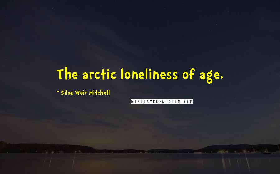 Silas Weir Mitchell Quotes: The arctic loneliness of age.