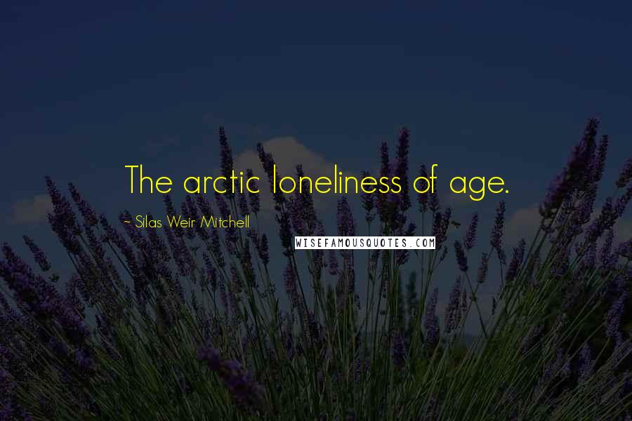 Silas Weir Mitchell Quotes: The arctic loneliness of age.