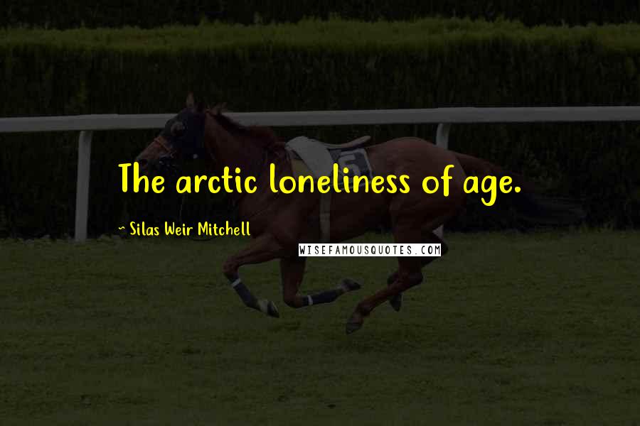 Silas Weir Mitchell Quotes: The arctic loneliness of age.