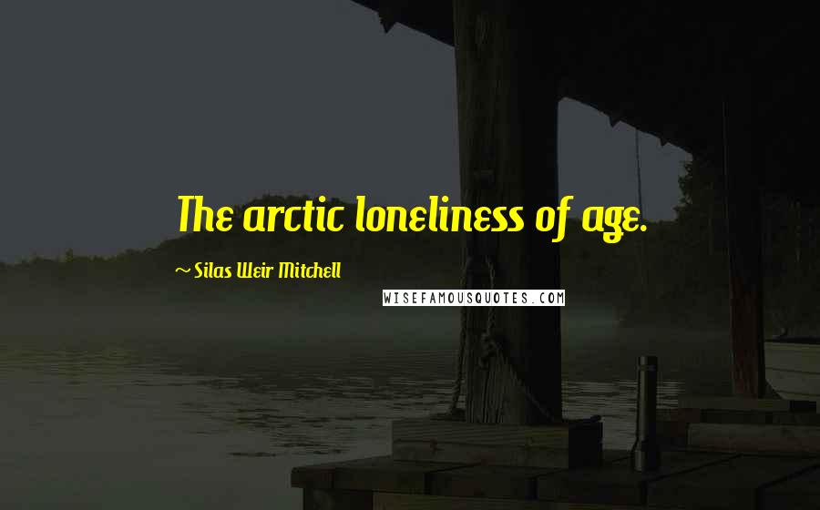 Silas Weir Mitchell Quotes: The arctic loneliness of age.