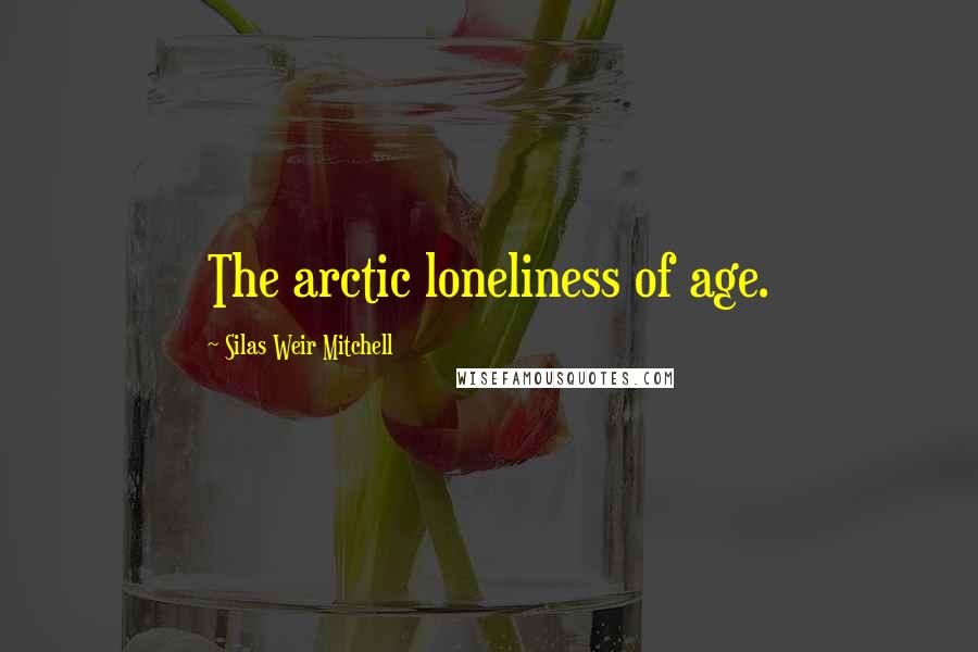 Silas Weir Mitchell Quotes: The arctic loneliness of age.
