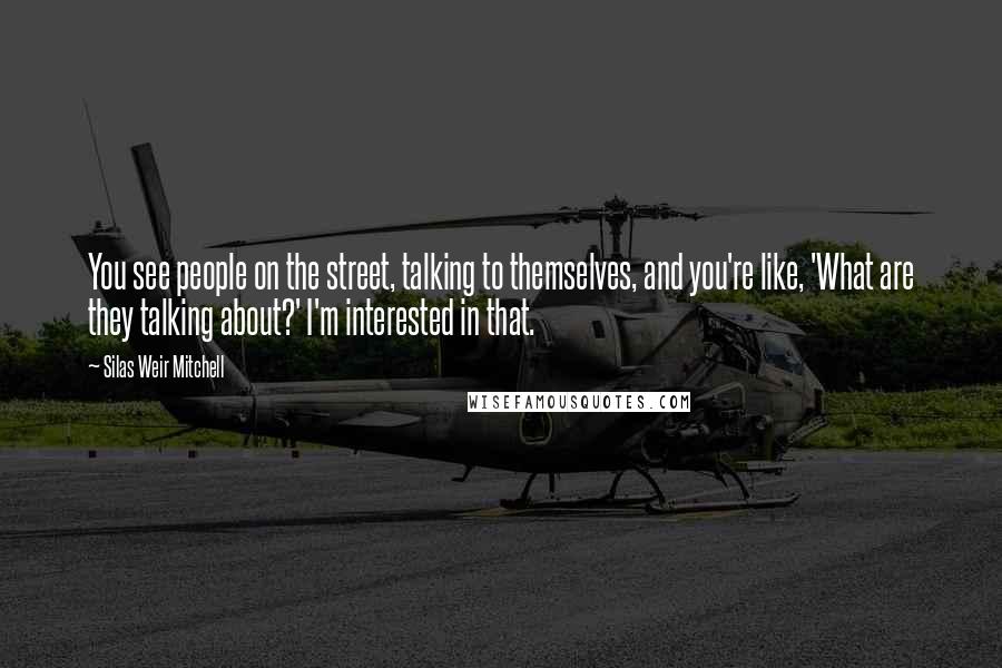 Silas Weir Mitchell Quotes: You see people on the street, talking to themselves, and you're like, 'What are they talking about?' I'm interested in that.